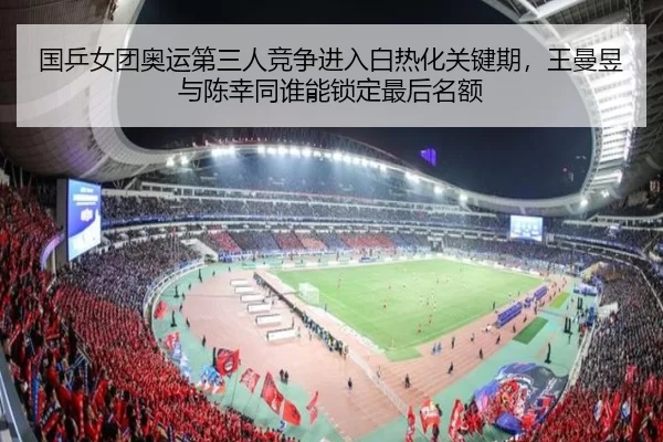 国乒女团奥运第三人竞争进入白热化关键期，王曼昱与陈幸同谁能锁定最后名额