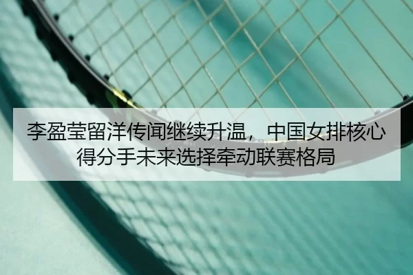 li-ying-ying-liu-yang-chuan-wen-ji-xu-sheng-wen-zhong-guo-nv-pai-he-xin-de-fen-shou-wei-lai-xuan-ze-qian-dong-lian-sai-3-469.jpg