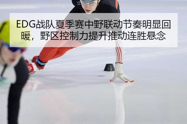 EDG战队夏季赛中野联动节奏明显回暖，野区控制力提升推动连胜悬念